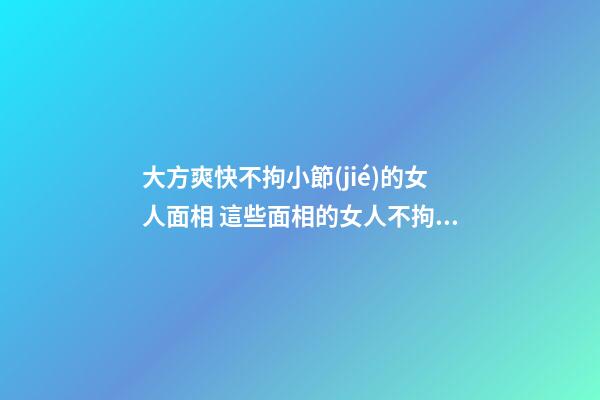 大方爽快不拘小節(jié)的女人面相 這些面相的女人不拘小節(jié)